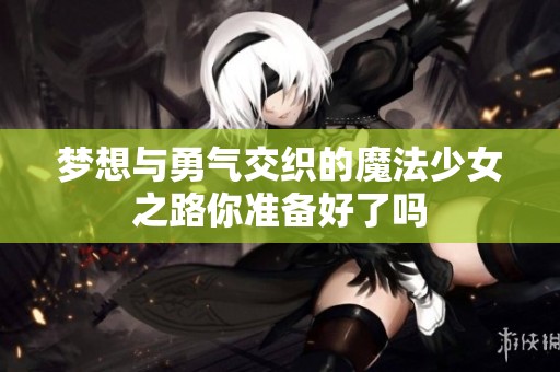 梦想与勇气交织的魔法少女之路你准备好了吗