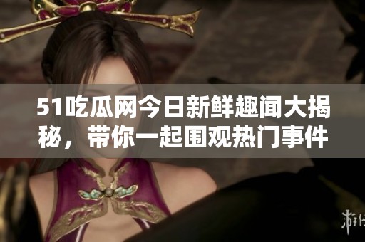51吃瓜网今日新鲜趣闻大揭秘，带你一起围观热门事件！