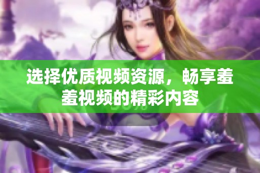 选择优质视频资源，畅享羞羞视频的精彩内容