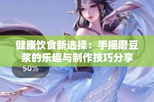 健康饮食新选择：手摇磨豆浆的乐趣与制作技巧分享