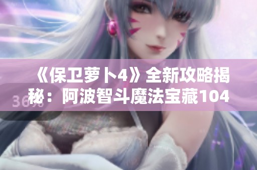 《保卫萝卜4》全新攻略揭秘：阿波智斗魔法宝藏104关通关技巧详解