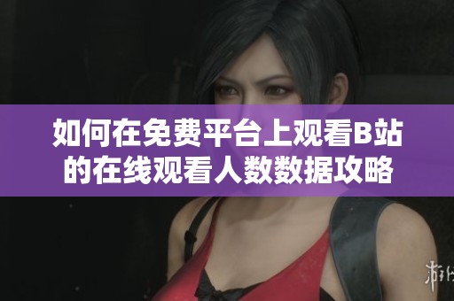 如何在免费平台上观看B站的在线观看人数数据攻略
