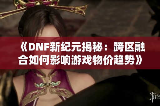 《DNF新纪元揭秘：跨区融合如何影响游戏物价趋势》