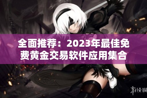 全面推荐：2023年最佳免费黄金交易软件应用集合