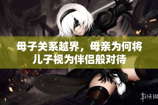 母子关系越界，母亲为何将儿子视为伴侣般对待
