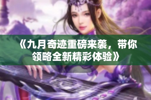 《九月奇迹重磅来袭，带你领略全新精彩体验》
