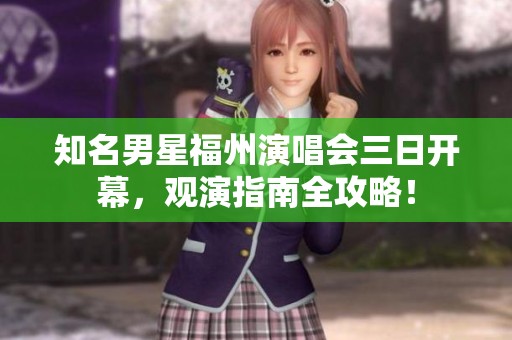知名男星福州演唱会三日开幕，观演指南全攻略！
