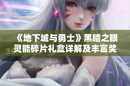 《地下城与勇士》黑暗之眼灵能碎片礼盒详解及丰富奖励获取攻略