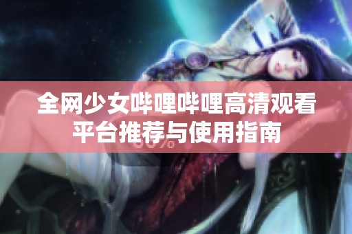 全网少女哔哩哔哩高清观看平台推荐与使用指南