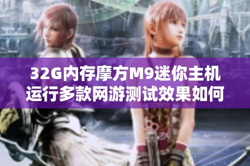 32G内存摩方M9迷你主机运行多款网游测试效果如何