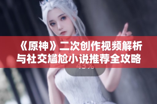 《原神》二次创作视频解析与社交尴尬小说推荐全攻略