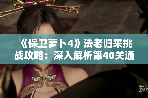 《保卫萝卜4》法老归来挑战攻略：深入解析第40关通关秘诀