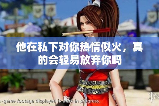 他在私下对你热情似火，真的会轻易放弃你吗