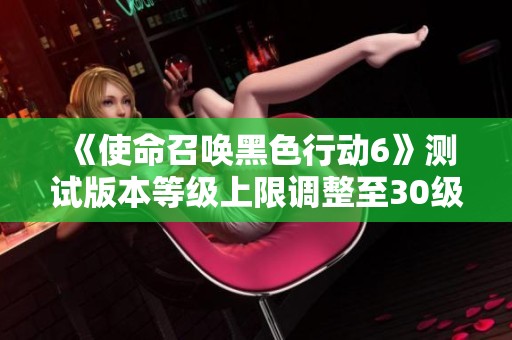 《使命召唤黑色行动6》测试版本等级上限调整至30级