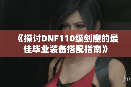 《探讨DNF110级剑魔的最佳毕业装备搭配指南》