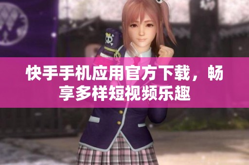 快手手机应用官方下载，畅享多样短视频乐趣