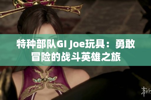 特种部队GI Joe玩具：勇敢冒险的战斗英雄之旅
