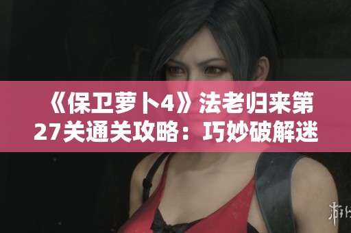 《保卫萝卜4》法老归来第27关通关攻略：巧妙破解迷阵技巧详解