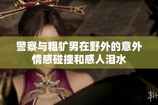 警察与粗犷男在野外的意外情感碰撞和感人泪水