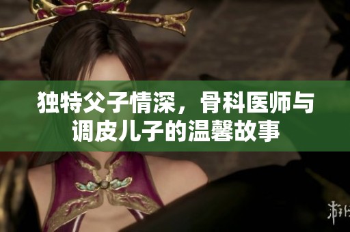 独特父子情深，骨科医师与调皮儿子的温馨故事