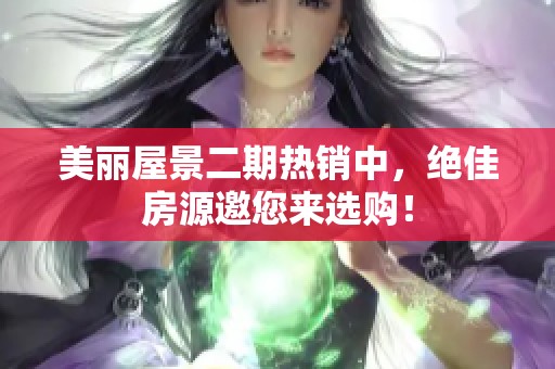 美丽屋景二期热销中，绝佳房源邀您来选购！
