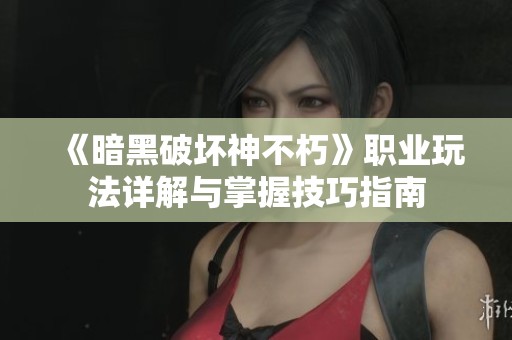 《暗黑破坏神不朽》职业玩法详解与掌握技巧指南
