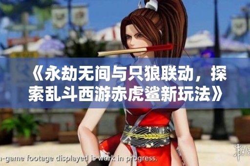 《永劫无间与只狼联动，探索乱斗西游赤虎鲨新玩法》