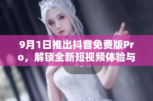 9月1日推出抖音免费版Pro，解锁全新短视频体验与功能