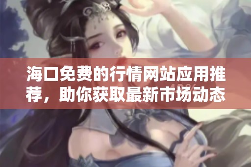 海口免费的行情网站应用推荐，助你获取最新市场动态