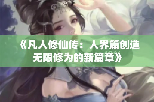 《凡人修仙传：人界篇创造无限修为的新篇章》