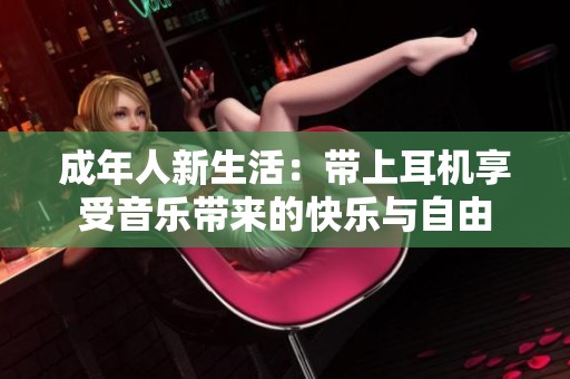 成年人新生活：带上耳机享受音乐带来的快乐与自由