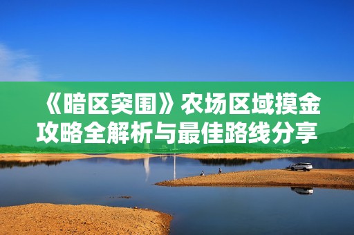 《暗区突围》农场区域摸金攻略全解析与最佳路线分享