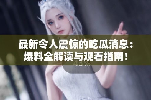 最新令人震惊的吃瓜消息：爆料全解读与观看指南！