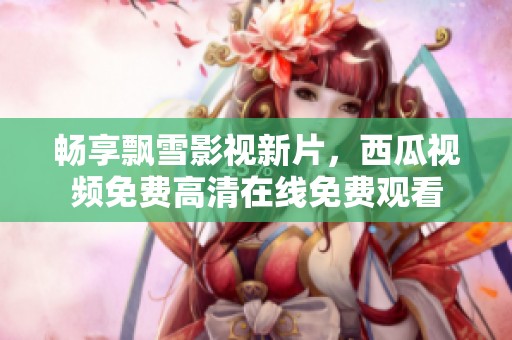 畅享飘雪影视新片，西瓜视频免费高清在线免费观看