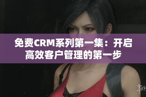 免费CRM系列第一集：开启高效客户管理的第一步