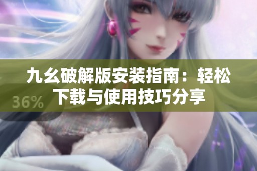 九幺破解版安装指南：轻松下载与使用技巧分享