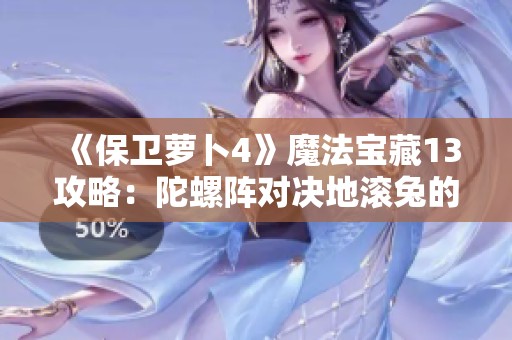 《保卫萝卜4》魔法宝藏13攻略：陀螺阵对决地滚兔的金萝卜技巧解析