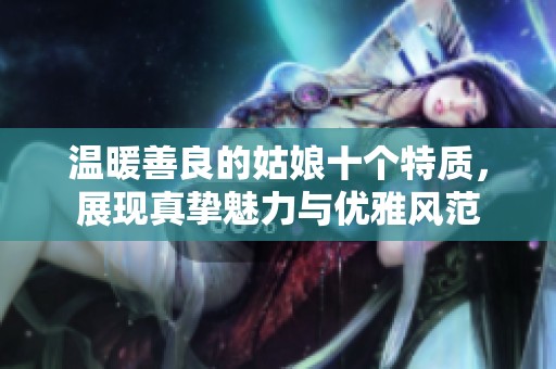 温暖善良的姑娘十个特质，展现真挚魅力与优雅风范