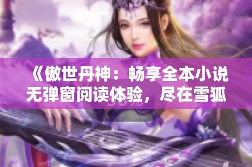 《傲世丹神：畅享全本小说无弹窗阅读体验，尽在雪狐小说网》