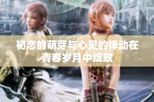 初恋的萌芽与心灵的悸动在青春岁月中绽放