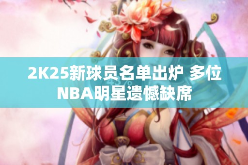 2K25新球员名单出炉 多位NBA明星遗憾缺席