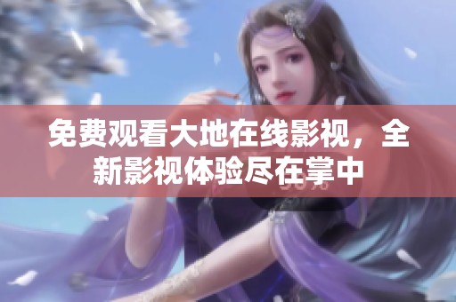 免费观看大地在线影视，全新影视体验尽在掌中