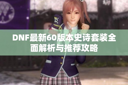 DNF最新60版本史诗套装全面解析与推荐攻略