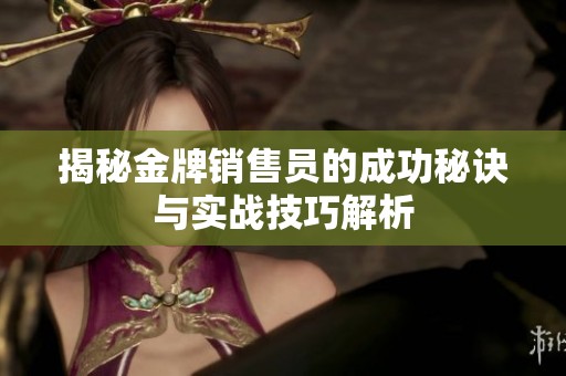 揭秘金牌销售员的成功秘诀与实战技巧解析