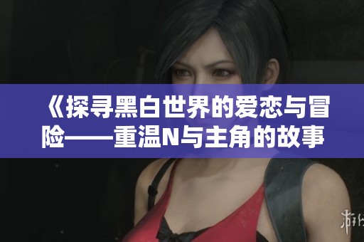 《探寻黑白世界的爱恋与冒险——重温N与主角的故事》