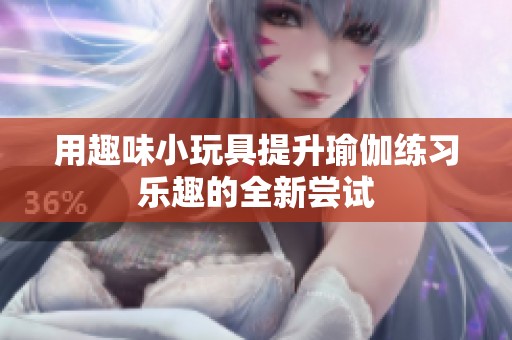 用趣味小玩具提升瑜伽练习乐趣的全新尝试