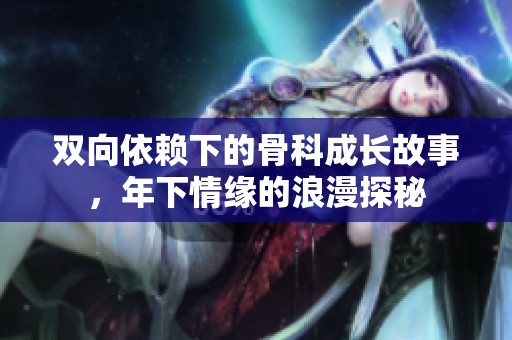 双向依赖下的骨科成长故事，年下情缘的浪漫探秘