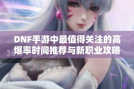 DNF手游中最值得关注的高爆率时间推荐与新职业攻略