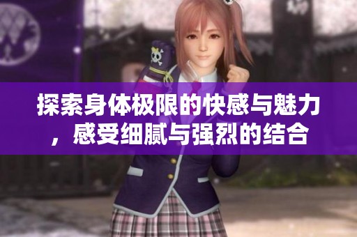 探索身体极限的快感与魅力，感受细腻与强烈的结合
