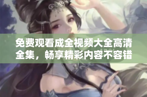 免费观看成全视频大全高清全集，畅享精彩内容不容错过